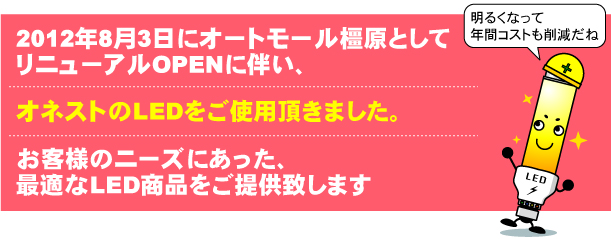 2012年8月3日にオートモール橿原としてリニューアルOPEN！オネストのLEDをご使用頂きました。お客様のニーズにあう、最適なLED商品をご提案致します。