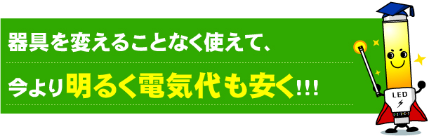 器具を変えることなく使えて、今より明るく電気代も安く！