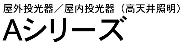 Aシリーズ。屋外投光器／屋内投光器（高天井照明）